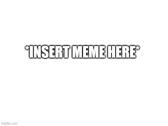 __ | *INSERT MEME HERE* | image tagged in blank white template | made w/ Imgflip meme maker