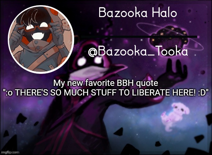 Bazooka's BBH template | My new favorite BBH quote
":o THERE'S SO MUCH STUFF TO LIBERATE HERE! :D" | image tagged in bazooka's bbh template | made w/ Imgflip meme maker