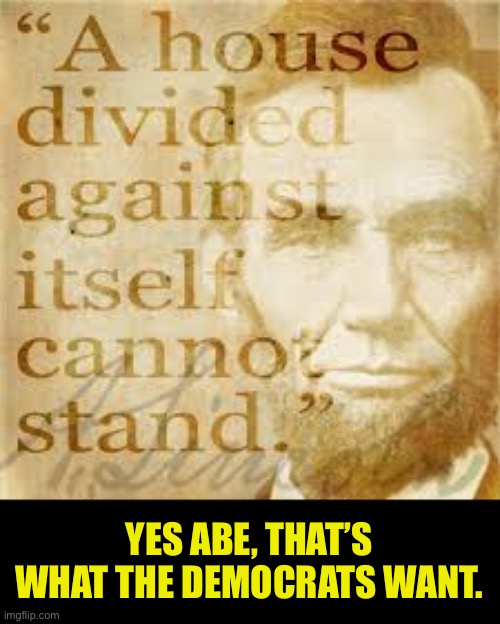 Honest Abe was a Wise man | YES ABE, THAT’S WHAT THE DEMOCRATS WANT. | image tagged in leftists,democratic socialism,traitors,dividers,party of hate | made w/ Imgflip meme maker