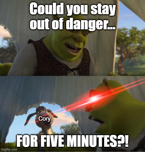 SERIOUSLY BRO, why?! | Could you stay out of danger... FOR FIVE MINUTES?! Cory | image tagged in shrek for five minutes | made w/ Imgflip meme maker