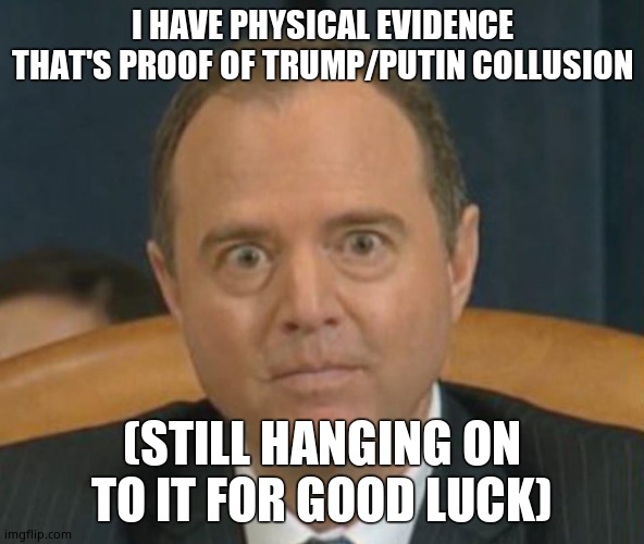 Crazy Adam Schiff | I HAVE PHYSICAL EVIDENCE THAT'S PROOF OF TRUMP/PUTIN COLLUSION (STILL HANGING ON TO IT FOR GOOD LUCK) | image tagged in crazy adam schiff | made w/ Imgflip meme maker