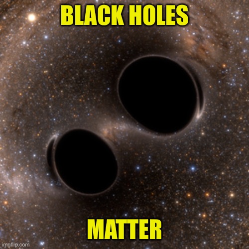Or are they antimatter? | BLACK HOLES; MATTER | image tagged in black holes,blm | made w/ Imgflip meme maker