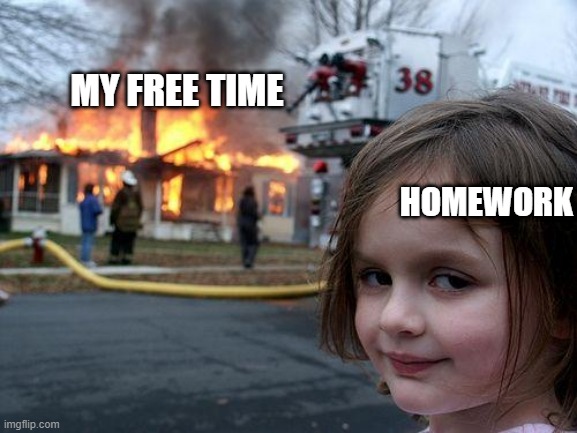 Disaster Girl | MY FREE TIME; HOMEWORK | image tagged in memes,disaster girl | made w/ Imgflip meme maker