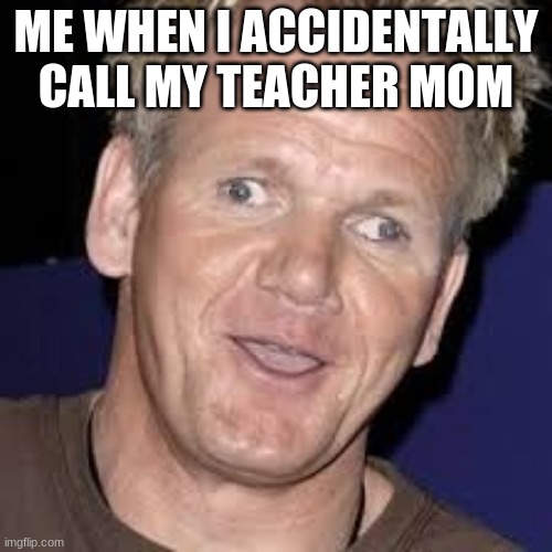 Gordon Ramsay derp face | ME WHEN I ACCIDENTALLY CALL MY TEACHER MOM | image tagged in gordon ramsay derp face | made w/ Imgflip meme maker