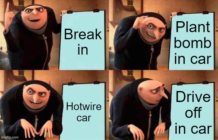 BAAAD | Break in; Plant bomb in car; Hotwire car; Drive off in car | image tagged in memes,gru's plan | made w/ Imgflip meme maker