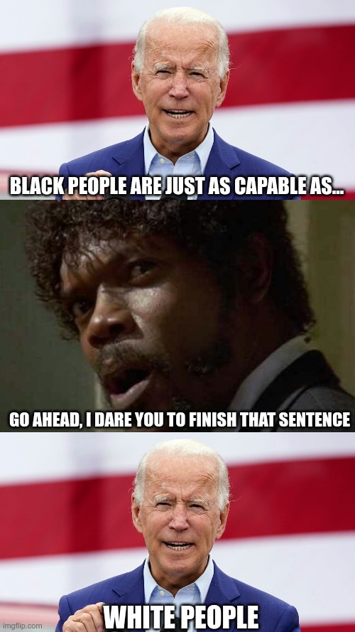 Racist Joe | BLACK PEOPLE ARE JUST AS CAPABLE AS... GO AHEAD, I DARE YOU TO FINISH THAT SENTENCE; WHITE PEOPLE | image tagged in biden,samuel jackson glance,racist | made w/ Imgflip meme maker