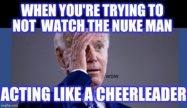 WHEN YOU'RE TRYING TO 
NOT  WATCH THE NUKE MAN ACTING LIKE A CHEERLEADER wow | made w/ Imgflip meme maker