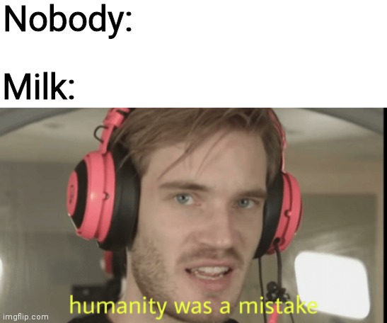Yes | Nobody:; Milk: | image tagged in humanity was a mistake,oh wow are you actually reading these tags,funny,memes | made w/ Imgflip meme maker
