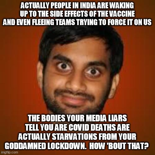 Indian guy | ACTUALLY PEOPLE IN INDIA ARE WAKING UP TO THE SIDE EFFECTS OF THE VACCINE AND EVEN FLEEING TEAMS TRYING TO FORCE IT ON US THE BODIES YOUR ME | image tagged in indian guy | made w/ Imgflip meme maker