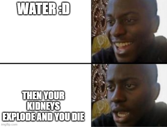 :D :) :| :( | WATER :D THEN YOUR KIDNEYS EXPLODE AND YOU DIE | image tagged in oh yeah oh no | made w/ Imgflip meme maker
