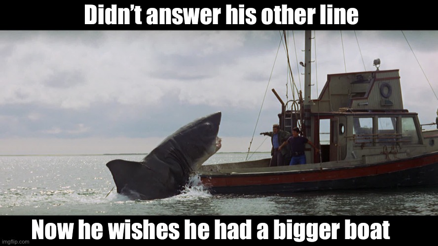 Jaws Boat | Didn’t answer his other line Now he wishes he had a bigger boat | image tagged in jaws boat | made w/ Imgflip meme maker