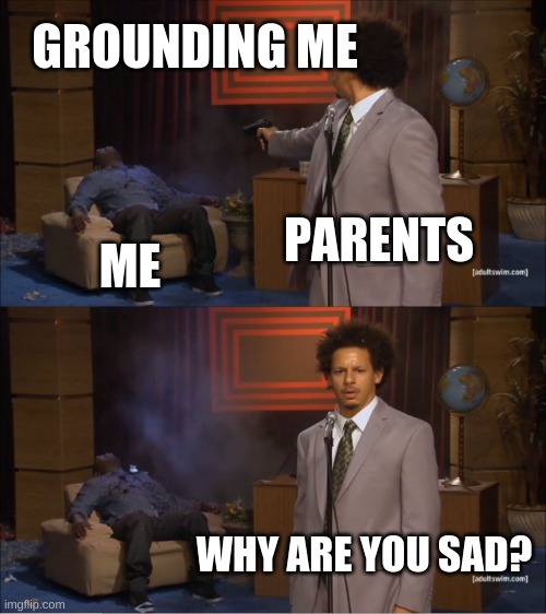 yes | GROUNDING ME; PARENTS; ME; WHY ARE YOU SAD? | image tagged in memes,who killed hannibal | made w/ Imgflip meme maker