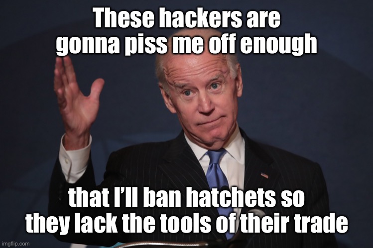 Demented Presidential policy #734 | These hackers are gonna piss me off enough; that I’ll ban hatchets so they lack the tools of their trade | image tagged in joe biden,confused,dementia,hackers,hatchets | made w/ Imgflip meme maker