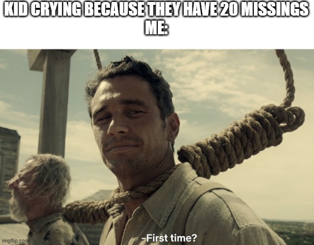 first time? | KID CRYING BECAUSE THEY HAVE 20 MISSINGS

ME: | image tagged in first time | made w/ Imgflip meme maker