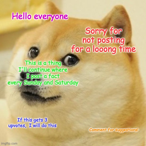 Doge Fact Showcase | Hello everyone; Sorry for not posting for a looong time; This is a thing I'll continue where I post a fact every Sunday and Saturday; If this gets 3 upvotes,  I will do this; Comment for suggestions! | image tagged in memes,doge,facts | made w/ Imgflip meme maker