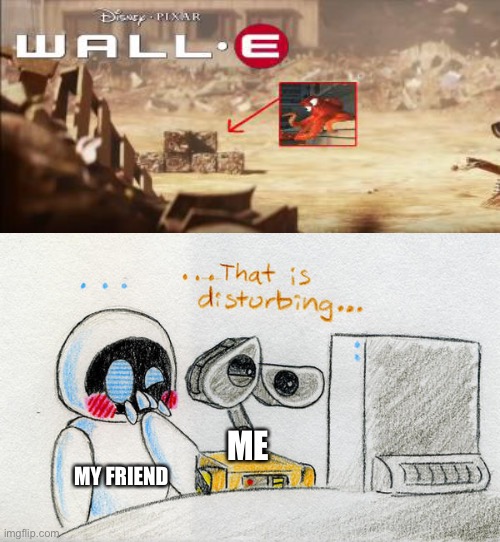 WALL-E that is disturbing | ME; MY FRIEND | image tagged in wall-e that is disturbing | made w/ Imgflip meme maker