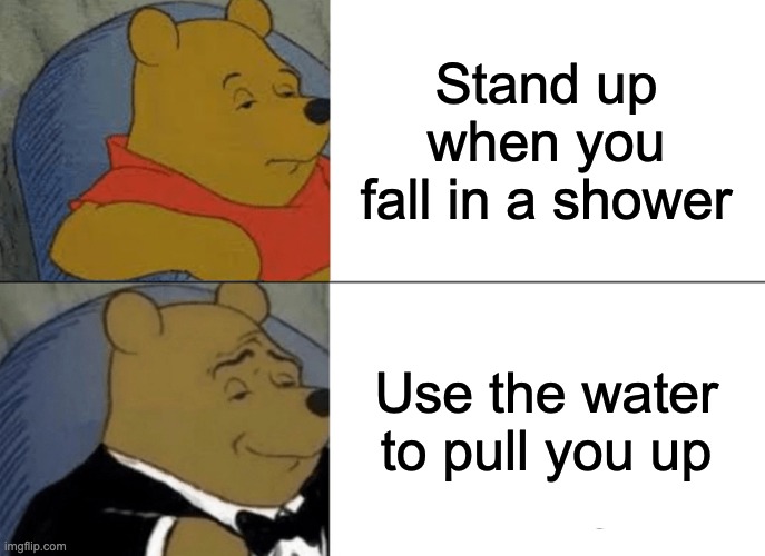Tuxedo Winnie The Pooh | Stand up when you fall in a shower; Use the water to pull you up | image tagged in memes,tuxedo winnie the pooh | made w/ Imgflip meme maker