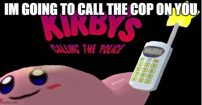 Kirby's calling the Police | IM GOING TO CALL THE COP ON YOU | image tagged in kirby's calling the police | made w/ Imgflip meme maker