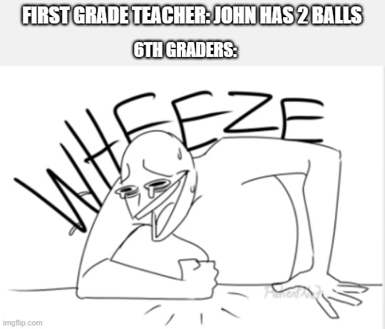 wheeze | FIRST GRADE TEACHER: JOHN HAS 2 BALLS; 6TH GRADERS: | image tagged in wheeze | made w/ Imgflip meme maker