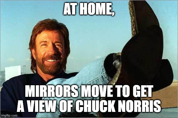 Chuck Norris | AT HOME, MIRRORS MOVE TO GET A VIEW OF CHUCK NORRIS | image tagged in chuck norris says | made w/ Imgflip meme maker