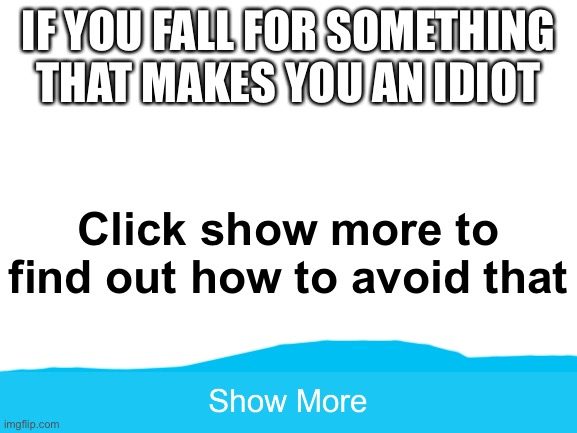 Blank White Template |  IF YOU FALL FOR SOMETHING THAT MAKES YOU AN IDIOT; Click show more to find out how to avoid that | image tagged in blank white template | made w/ Imgflip meme maker