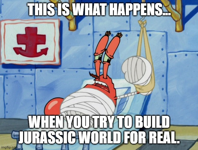 Patient Mr. Krabs | THIS IS WHAT HAPPENS... WHEN YOU TRY TO BUILD JURASSIC WORLD FOR REAL. | image tagged in spongebob,jurassic world,mr krabs | made w/ Imgflip meme maker