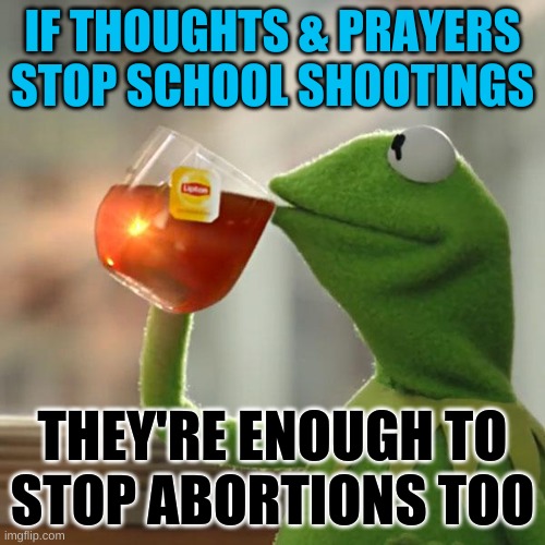 right? | IF THOUGHTS & PRAYERS
STOP SCHOOL SHOOTINGS; THEY'RE ENOUGH TO
STOP ABORTIONS TOO | image tagged in memes,but that's none of my business,abortion,school shooting,conservative hypocrisy,thoughts and prayers | made w/ Imgflip meme maker
