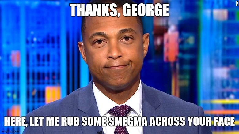Don Lemon | THANKS, GEORGE HERE, LET ME RUB SOME SMEGMA ACROSS YOUR FACE | image tagged in don lemon | made w/ Imgflip meme maker
