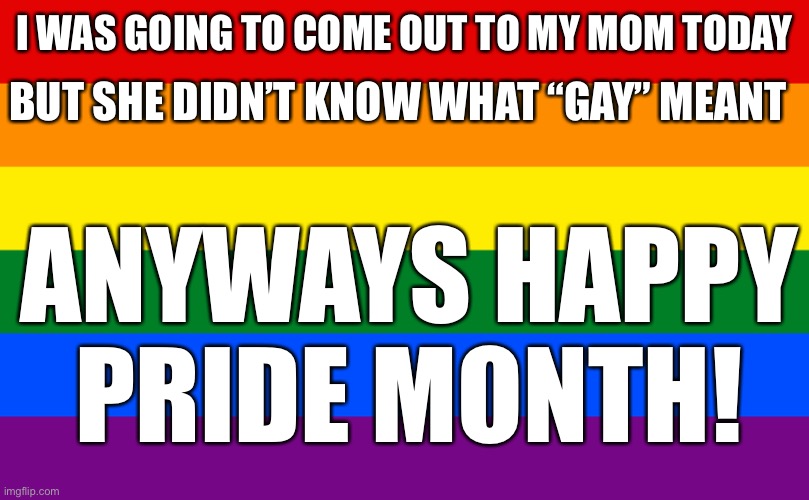 happy pride month! | BUT SHE DIDN’T KNOW WHAT “GAY” MEANT; I WAS GOING TO COME OUT TO MY MOM TODAY; ANYWAYS HAPPY PRIDE MONTH! | image tagged in rainbow flag | made w/ Imgflip meme maker