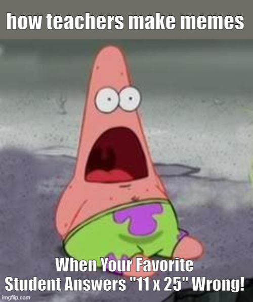 Suprised Patrick | how teachers make memes; When Your Favorite Student Answers "11 x 25" Wrong! | image tagged in suprised patrick | made w/ Imgflip meme maker