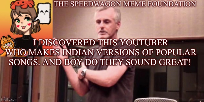 And I’m not even Indian -_-. Anyways Gn | I DISCOVERED THIS YOUTUBER WHO MAKES INDIAN VERSIONS OF POPULAR SONGS. AND BOY DO THEY SOUND GREAT! | image tagged in indian,music,youtuber,awesome,good stuff,music meme | made w/ Imgflip meme maker