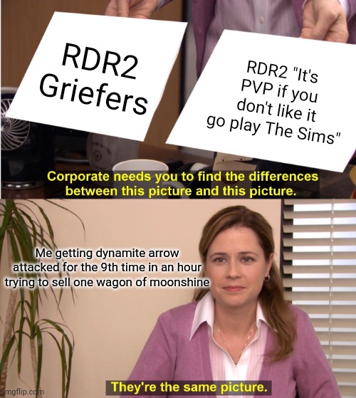 They're The Same Picture | RDR2 Griefers; RDR2 "It's PVP if you don't like it go play The Sims"; Me getting dynamite arrow attacked for the 9th time in an hour trying to sell one wagon of moonshine | image tagged in memes,they're the same picture | made w/ Imgflip meme maker