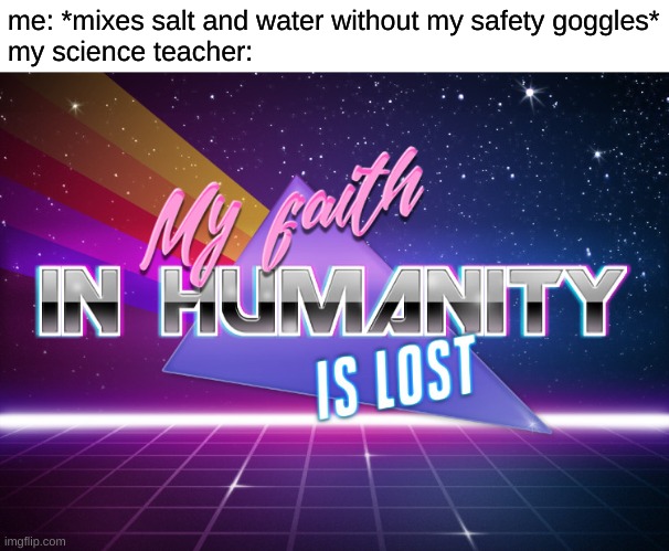 Science teacher be like | me: *mixes salt and water without my safety goggles*
my science teacher: | image tagged in my faith in humanity is lost | made w/ Imgflip meme maker