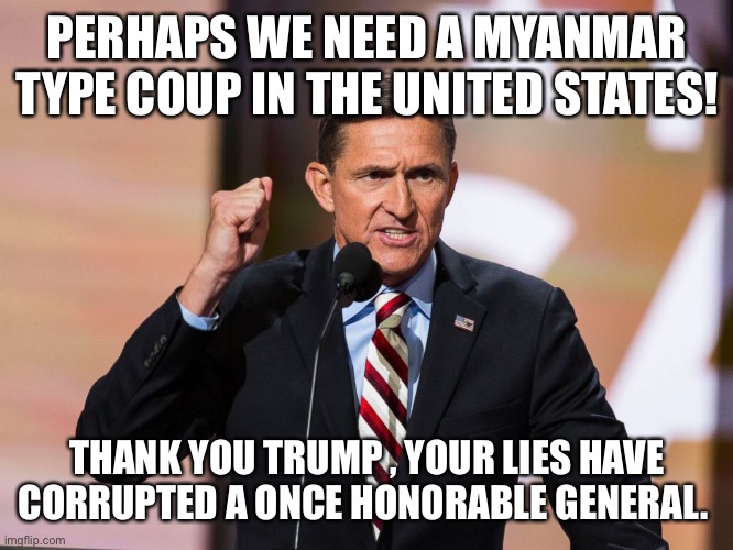 mike flynn | PERHAPS WE NEED A MYANMAR TYPE COUP IN THE UNITED STATES! THANK YOU TRUMP , YOUR LIES HAVE CORRUPTED A ONCE HONORABLE GENERAL. | image tagged in mike flynn | made w/ Imgflip meme maker