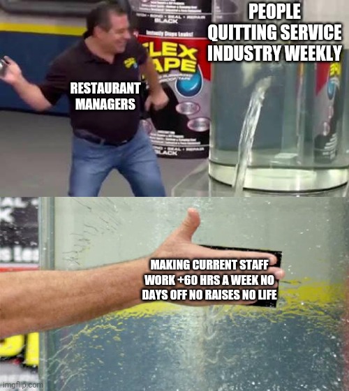 Flex Tape | PEOPLE QUITTING SERVICE INDUSTRY WEEKLY; RESTAURANT MANAGERS; MAKING CURRENT STAFF WORK +60 HRS A WEEK NO DAYS OFF NO RAISES NO LIFE | image tagged in flex tape | made w/ Imgflip meme maker