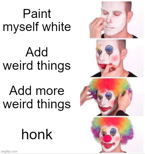 Explanation | Paint myself white; Add weird things; Add more weird things; honk | image tagged in memes,clown applying makeup | made w/ Imgflip meme maker