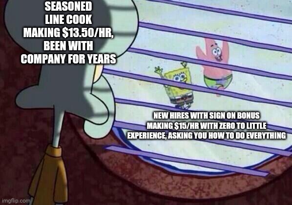 Squidward window | SEASONED LINE COOK MAKING $13.50/HR, BEEN WITH COMPANY FOR YEARS; NEW HIRES WITH SIGN ON BONUS MAKING $15/HR WITH ZERO TO LITTLE EXPERIENCE, ASKING YOU HOW TO DO EVERYTHING | image tagged in squidward window | made w/ Imgflip meme maker