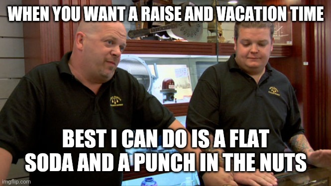Pawn Stars Best I Can Do | WHEN YOU WANT A RAISE AND VACATION TIME; BEST I CAN DO IS A FLAT SODA AND A PUNCH IN THE NUTS | image tagged in pawn stars best i can do | made w/ Imgflip meme maker