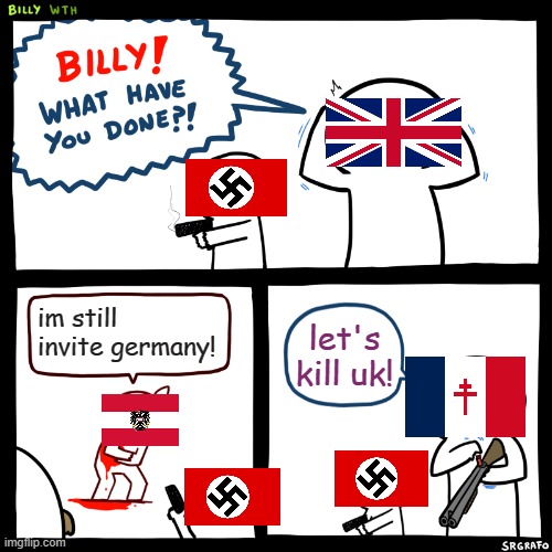 Nazi germany What Have You Done | im still invite germany! let's kill uk! | image tagged in billy what have you done | made w/ Imgflip meme maker