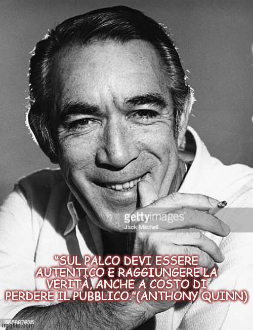 “SUL PALCO DEVI ESSERE AUTENTICO E RAGGIUNGERE LA VERITÀ, ANCHE A COSTO DI PERDERE IL PUBBLICO.”(ANTHONY QUINN) | made w/ Imgflip meme maker