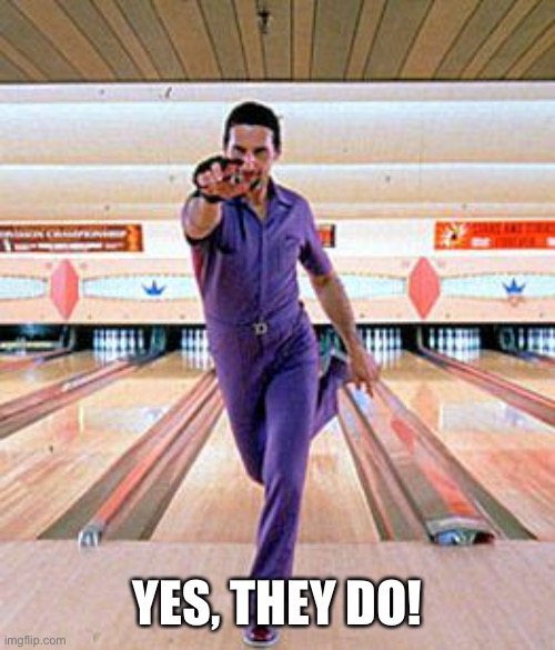 Jesus Quintana Big Lebowski Bowling Dance2 | YES, THEY DO! | image tagged in jesus quintana big lebowski bowling dance2 | made w/ Imgflip meme maker
