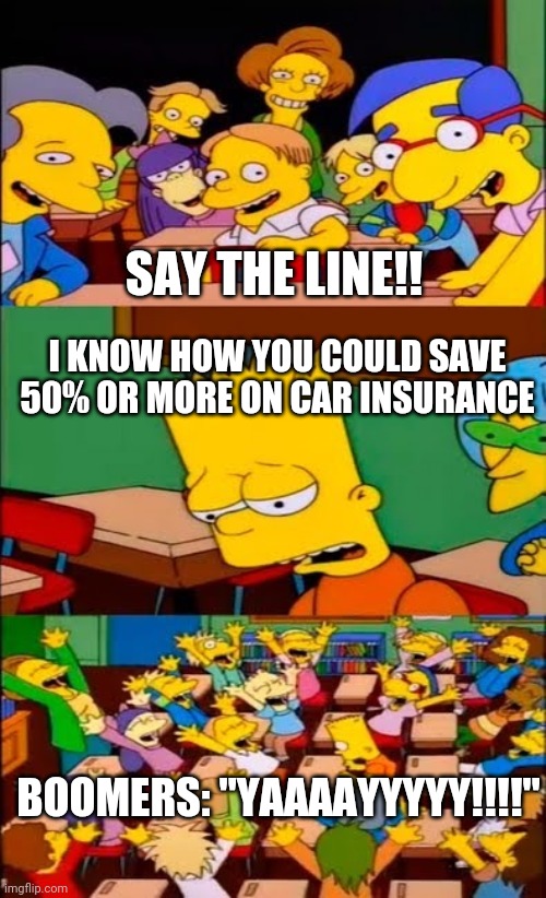 say the line bart! simpsons | SAY THE LINE!! I KNOW HOW YOU COULD SAVE 50% OR MORE ON CAR INSURANCE; BOOMERS: "YAAAAYYYYY!!!!" | image tagged in say the line bart simpsons | made w/ Imgflip meme maker