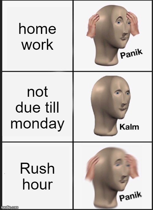 Panik Kalm Panik Meme | home work; not due till monday; Rush hour | image tagged in memes,panik kalm panik | made w/ Imgflip meme maker