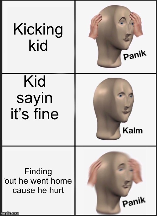Panik Kalm Panik | Kicking kid; Kid sayin it’s fine; Finding out he went home cause he hurt | image tagged in memes,panik kalm panik | made w/ Imgflip meme maker