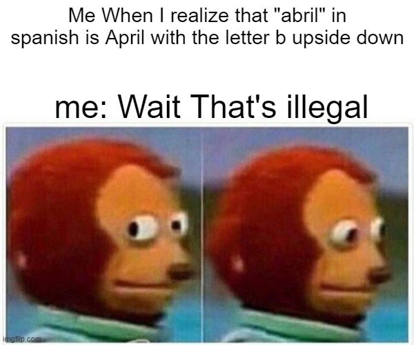 Memes that will blow your mind | Me When I realize that "abril" in spanish is April with the letter b upside down; me: Wait That's illegal | image tagged in memes,monkey puppet,spanish | made w/ Imgflip meme maker