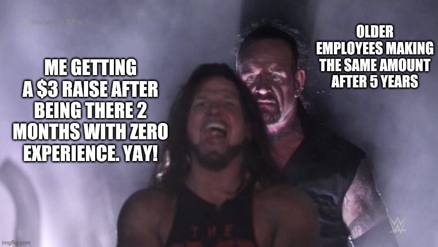 AJ Styles & Undertaker | OLDER EMPLOYEES MAKING THE SAME AMOUNT AFTER 5 YEARS; ME GETTING A $3 RAISE AFTER BEING THERE 2 MONTHS WITH ZERO EXPERIENCE. YAY! | image tagged in aj styles undertaker | made w/ Imgflip meme maker