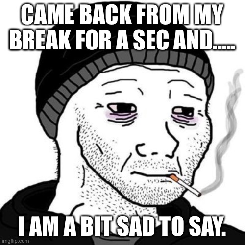 ignore this post if you don’t wanna know whats wrong with me. | CAME BACK FROM MY BREAK FOR A SEC AND..... I AM A BIT SAD TO SAY. | image tagged in smoking wojak | made w/ Imgflip meme maker