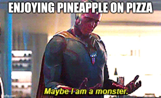 Maybe I am a monster | ENJOYING PINEAPPLE ON PIZZA | image tagged in maybe i am a monster | made w/ Imgflip meme maker