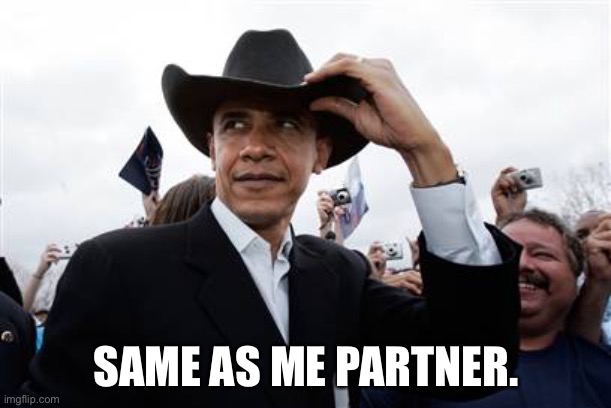 Obama Cowboy Hat Meme | SAME AS ME PARTNER. | image tagged in memes,obama cowboy hat | made w/ Imgflip meme maker
