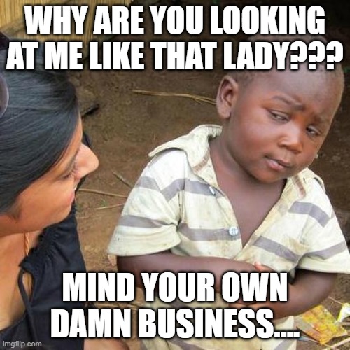 WHY ARE YOU LOOKING AT ME LIKE THAT LADY? | WHY ARE YOU LOOKING AT ME LIKE THAT LADY??? MIND YOUR OWN DAMN BUSINESS.... | image tagged in memes,third world skeptical kid | made w/ Imgflip meme maker